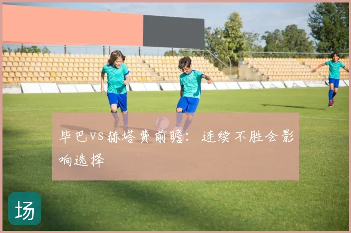 毕巴vs赫塔费前瞻：连续不胜会影响选择