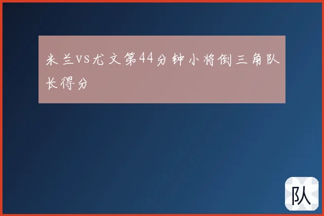 米兰vs尤文第44分钟小将倒三角队长得分