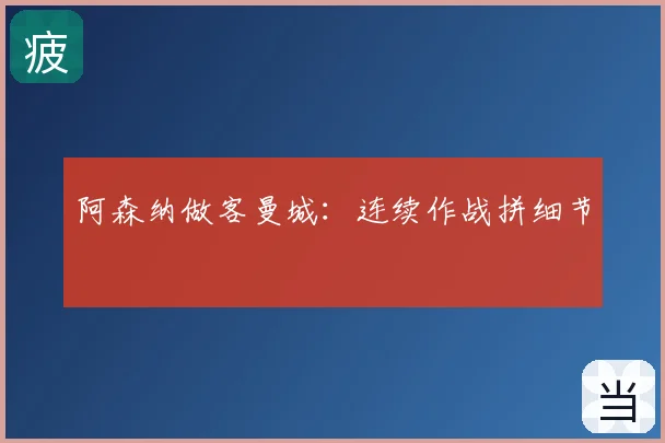 阿森纳做客曼城：连续作战拼细节