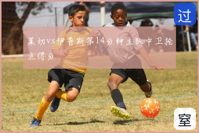莱切vs伊普斯第14分钟主队中卫抢点得分